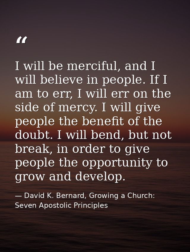 I will be merciful, and I will believe in people. If I am to err, I will err on the side of mercy. I will give people th — David K. Bernard, Growing a Church: Seven Apostolic Principles