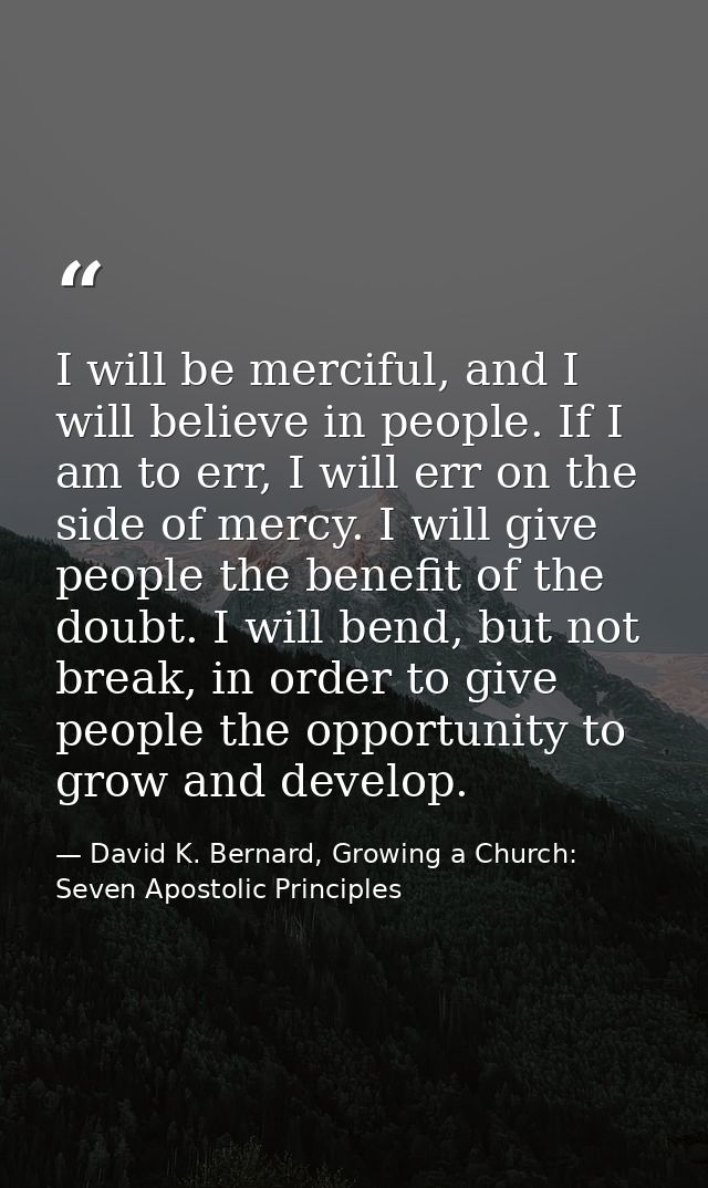 I will be merciful, and I will believe in people. If I am to err, I will err on the side of mercy. I will give people th — David K. Bernard, Growing a Church: Seven Apostolic Principles
