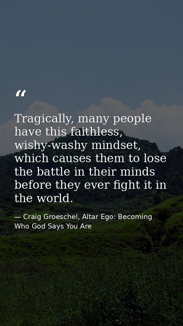 Tragically, many people have this faithless, wishy-washy mindset, which causes them to lose the battle in their minds be — Craig Groeschel, Altar Ego: Becoming Who God Says You Are