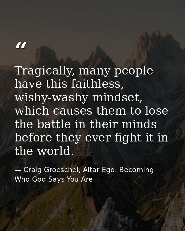 Tragically, many people have this faithless, wishy-washy mindset, which causes them to lose the battle in their minds be — Craig Groeschel, Altar Ego: Becoming Who God Says You Are