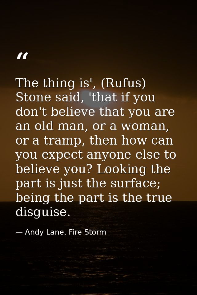 The thing is', (Rufus) Stone said, 'that if you don't believe that you are an old man, or a woman, or a tramp, then how  — Andy Lane, Fire Storm