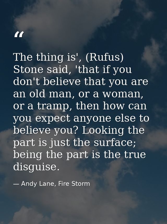 The thing is', (Rufus) Stone said, 'that if you don't believe that you are an old man, or a woman, or a tramp, then how  — Andy Lane, Fire Storm