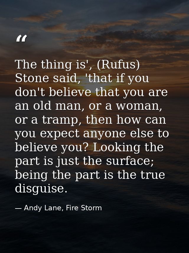 The thing is', (Rufus) Stone said, 'that if you don't believe that you are an old man, or a woman, or a tramp, then how  — Andy Lane, Fire Storm