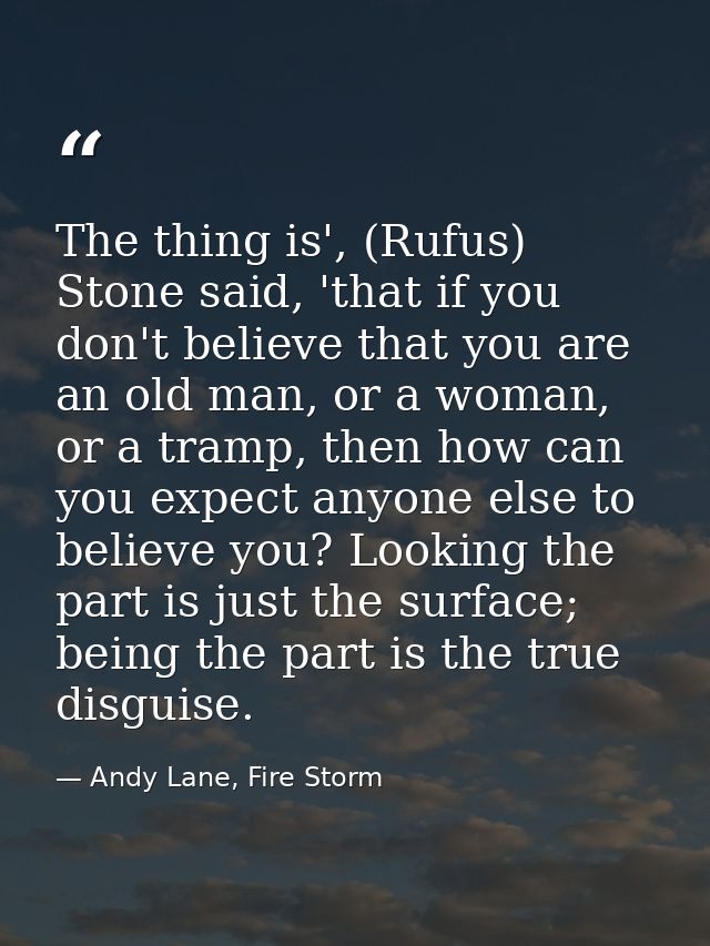 The thing is', (Rufus) Stone said, 'that if you don't believe that you are an old man, or a woman, or a tramp, then how  — Andy Lane, Fire Storm