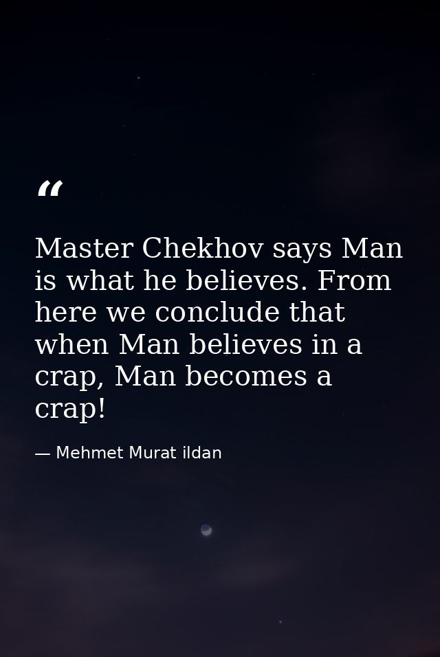 Master Chekhov says Man is what he believes. From here we conclude that when Man believes in a crap, Man becomes a crap! — Mehmet Murat ildan