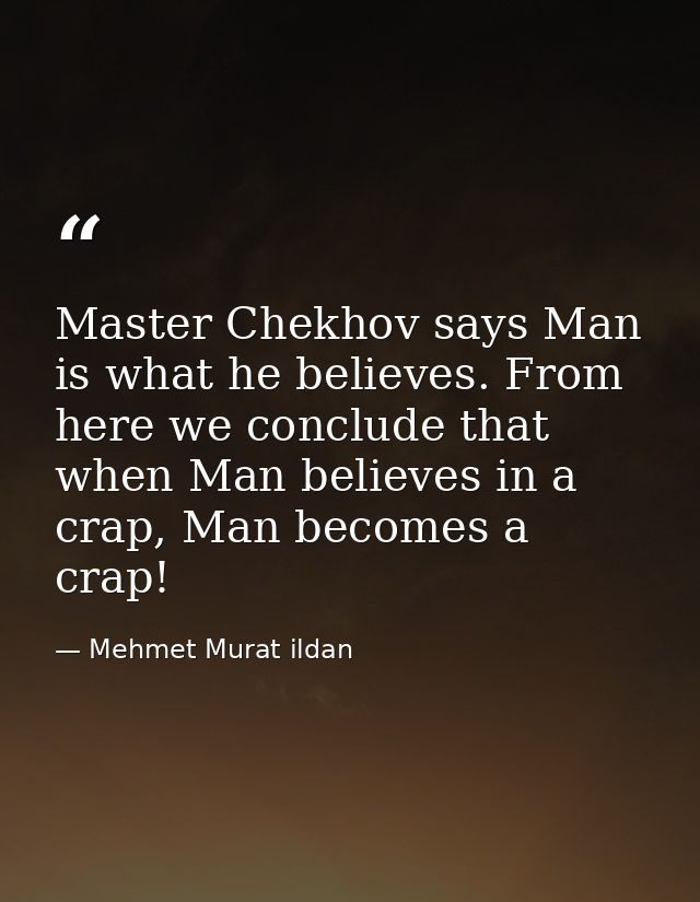 Master Chekhov says Man is what he believes. From here we conclude that when Man believes in a crap, Man becomes a crap! — Mehmet Murat ildan