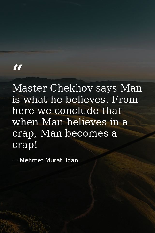 Master Chekhov says Man is what he believes. From here we conclude that when Man believes in a crap, Man becomes a crap! — Mehmet Murat ildan