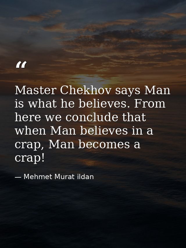 Master Chekhov says Man is what he believes. From here we conclude that when Man believes in a crap, Man becomes a crap! — Mehmet Murat ildan