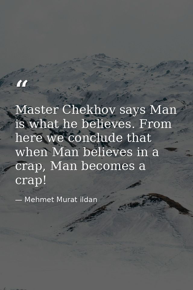 Master Chekhov says Man is what he believes. From here we conclude that when Man believes in a crap, Man becomes a crap! — Mehmet Murat ildan