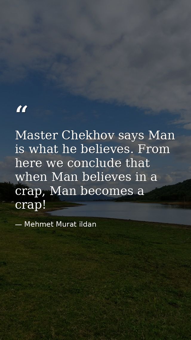 Master Chekhov says Man is what he believes. From here we conclude that when Man believes in a crap, Man becomes a crap! — Mehmet Murat ildan