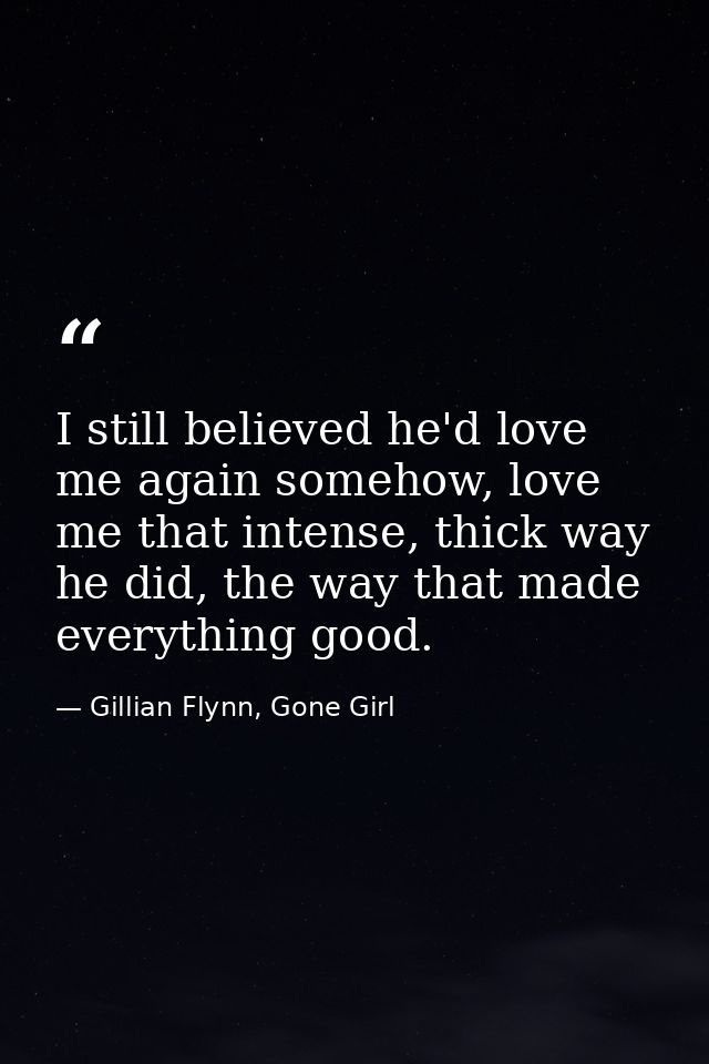 I still believed he'd love me again somehow, love me that intense, thick way he did, the way that made everything good. — Gillian Flynn, Gone Girl