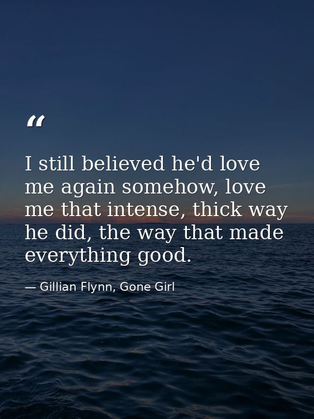 I still believed he'd love me again somehow, love me that intense, thick way he did, the way that made everything good. — Gillian Flynn, Gone Girl