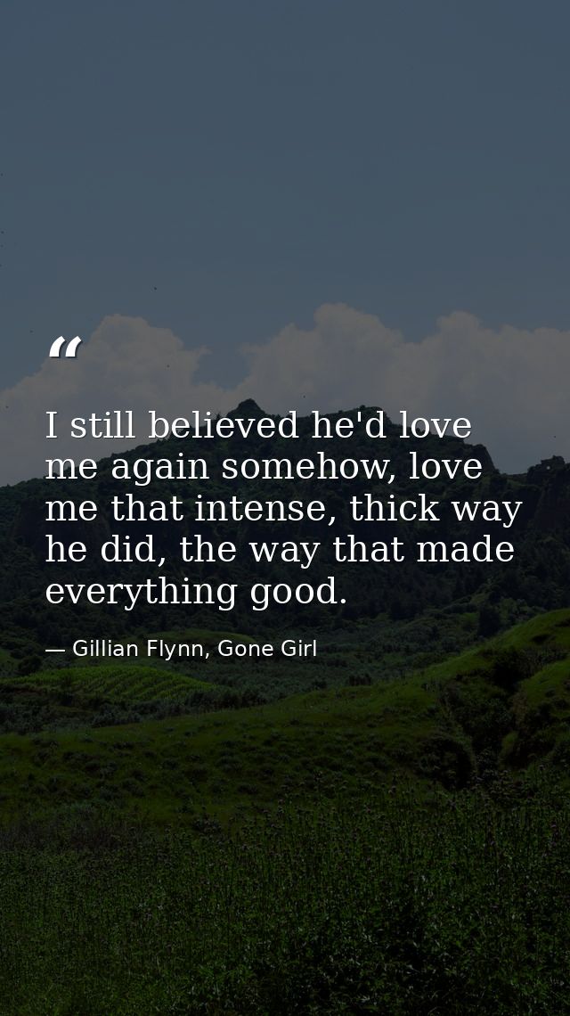 I still believed he'd love me again somehow, love me that intense, thick way he did, the way that made everything good. — Gillian Flynn, Gone Girl