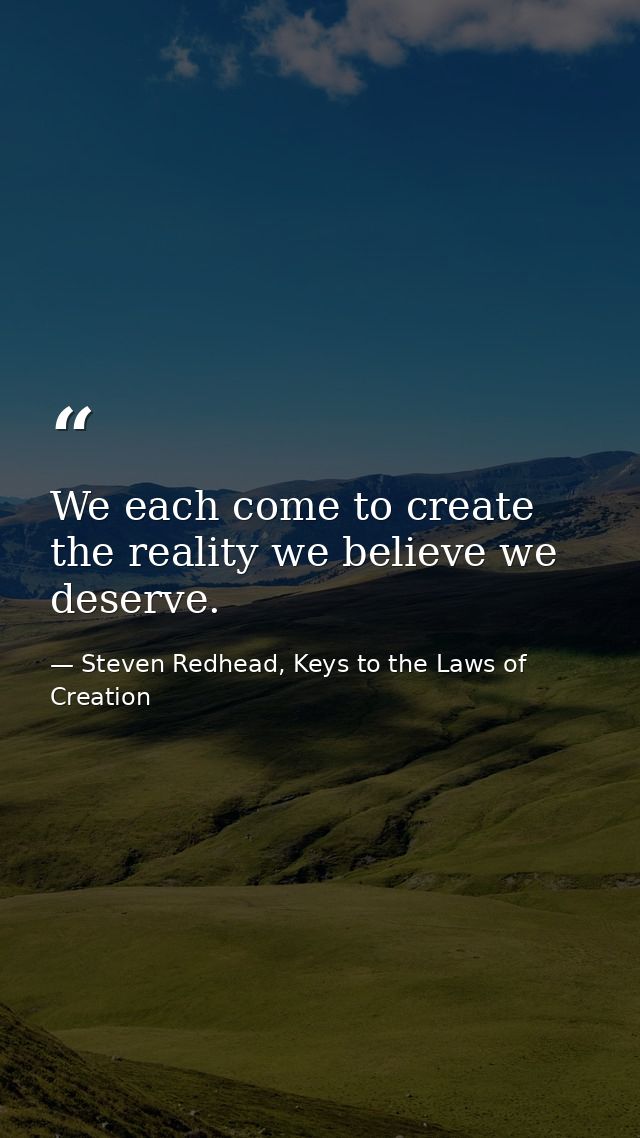 We each come to create the reality we believe we deserve. — Steven Redhead, Keys to the Laws of Creation