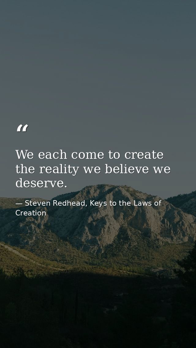 We each come to create the reality we believe we deserve. — Steven Redhead, Keys to the Laws of Creation
