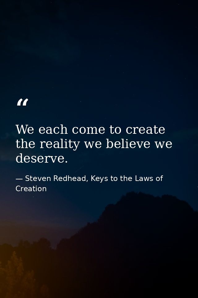 We each come to create the reality we believe we deserve. — Steven Redhead, Keys to the Laws of Creation