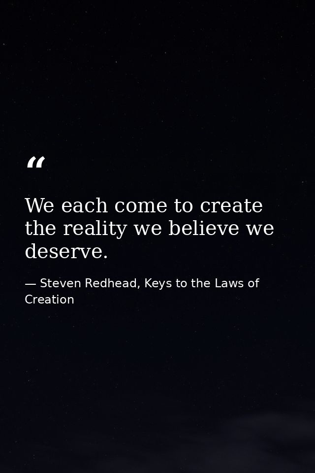 We each come to create the reality we believe we deserve. — Steven Redhead, Keys to the Laws of Creation