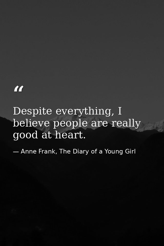Despite everything, I believe people are really good at heart. — Anne Frank, The Diary of a Young Girl