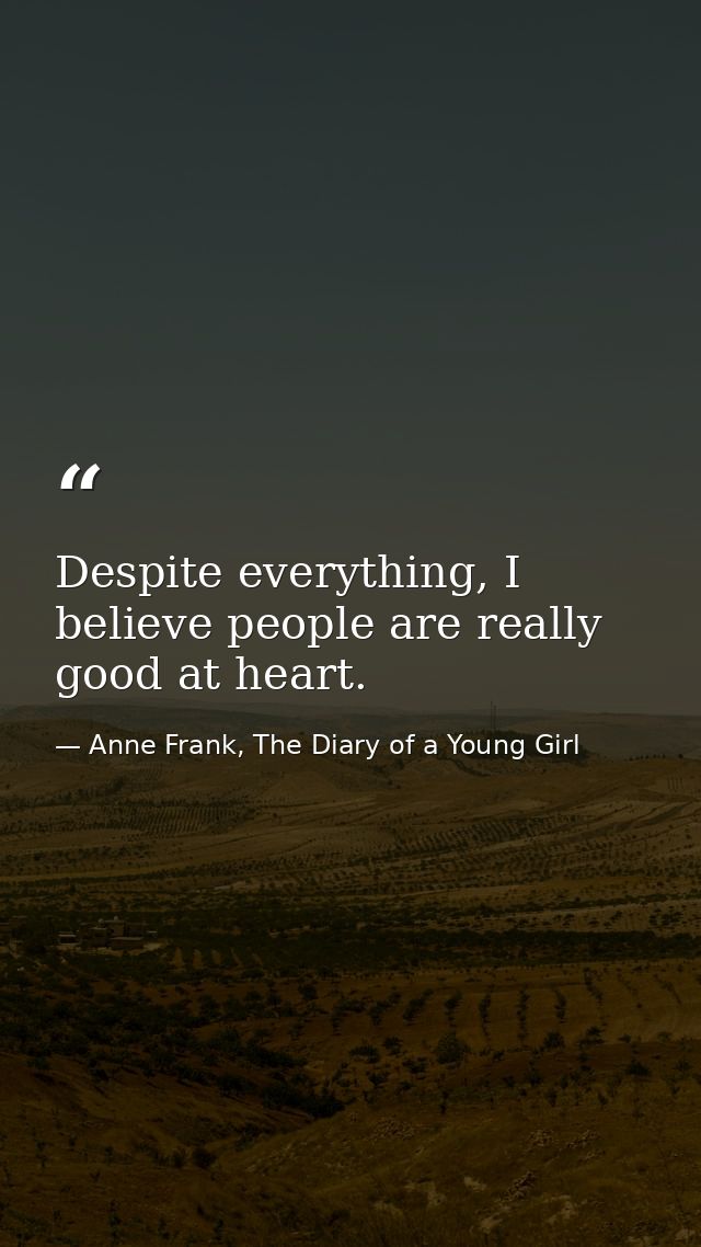 Despite everything, I believe people are really good at heart. — Anne Frank, The Diary of a Young Girl