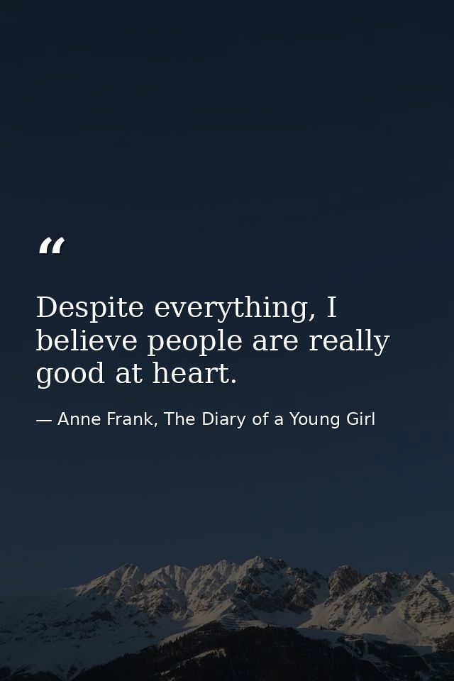 Despite everything, I believe people are really good at heart. — Anne Frank, The Diary of a Young Girl