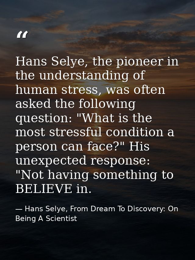 Hans Selye, the pioneer in the understanding of human stress, was often asked the following question: "What is the most  — Hans Selye, From Dream To Discovery: On Being A Scientist