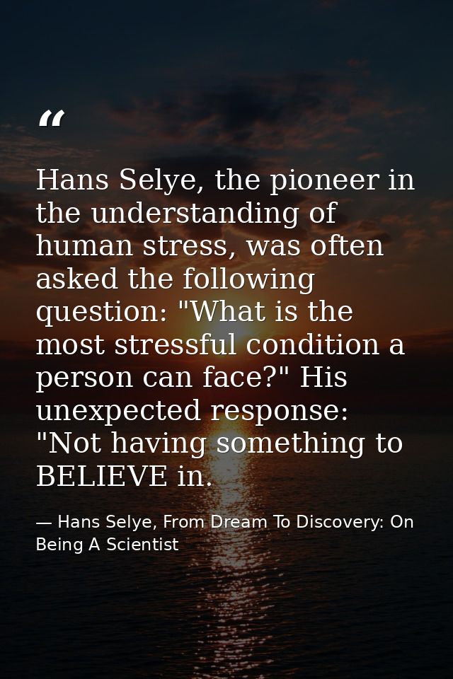 Hans Selye, the pioneer in the understanding of human stress, was often asked the following question: "What is the most  — Hans Selye, From Dream To Discovery: On Being A Scientist