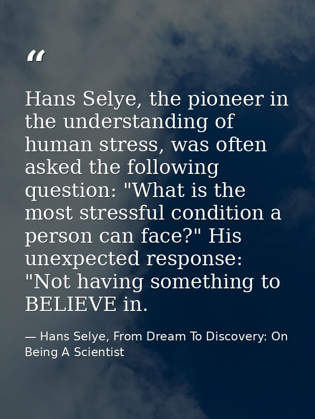 Hans Selye, the pioneer in the understanding of human stress, was often asked the following question: "What is the most  — Hans Selye, From Dream To Discovery: On Being A Scientist