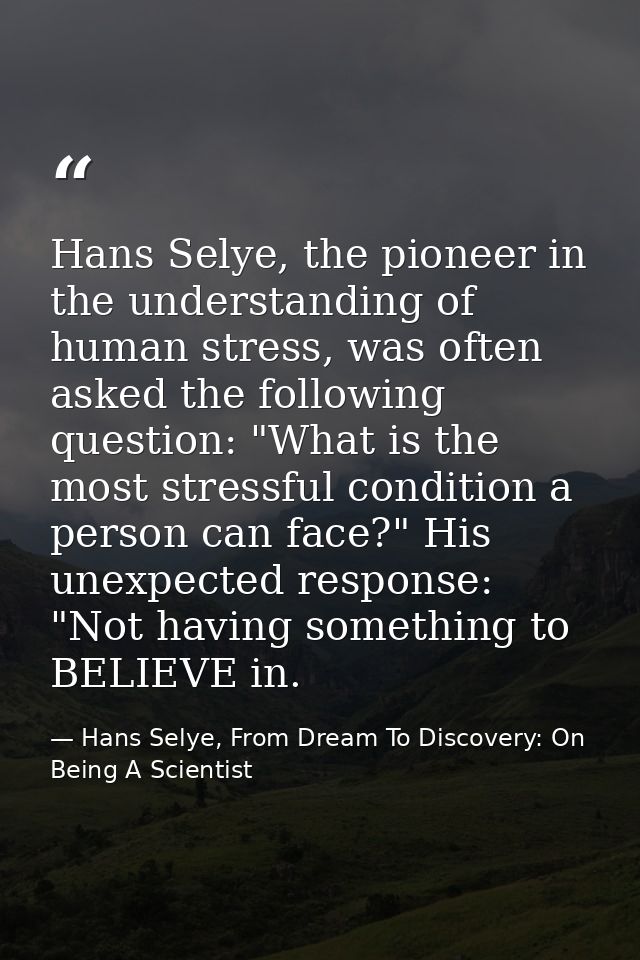 Hans Selye, the pioneer in the understanding of human stress, was often asked the following question: "What is the most  — Hans Selye, From Dream To Discovery: On Being A Scientist