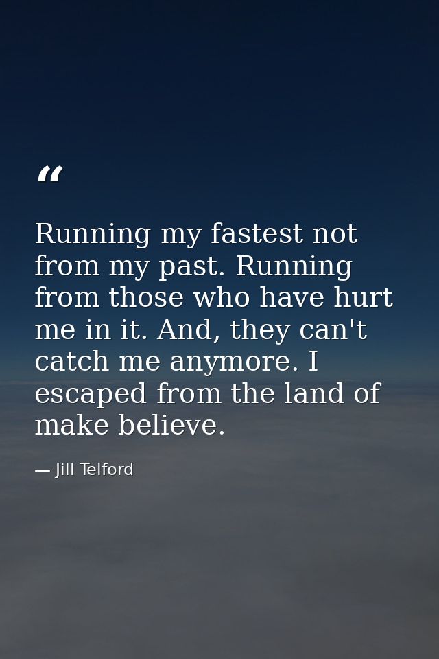 Running my fastest not from my past. Running from those who have hurt me in it. And, they can't catch me anymore. I esca — Jill Telford