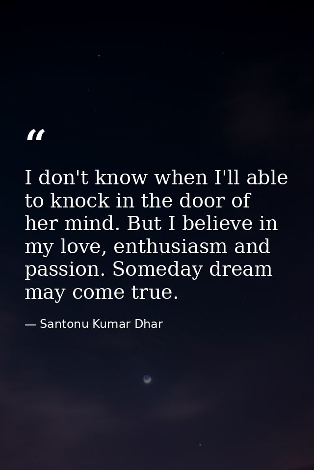 I don't know when I'll able to knock in the door of her mind. But I believe in my love, enthusiasm and passion. Someday  — Santonu Kumar Dhar