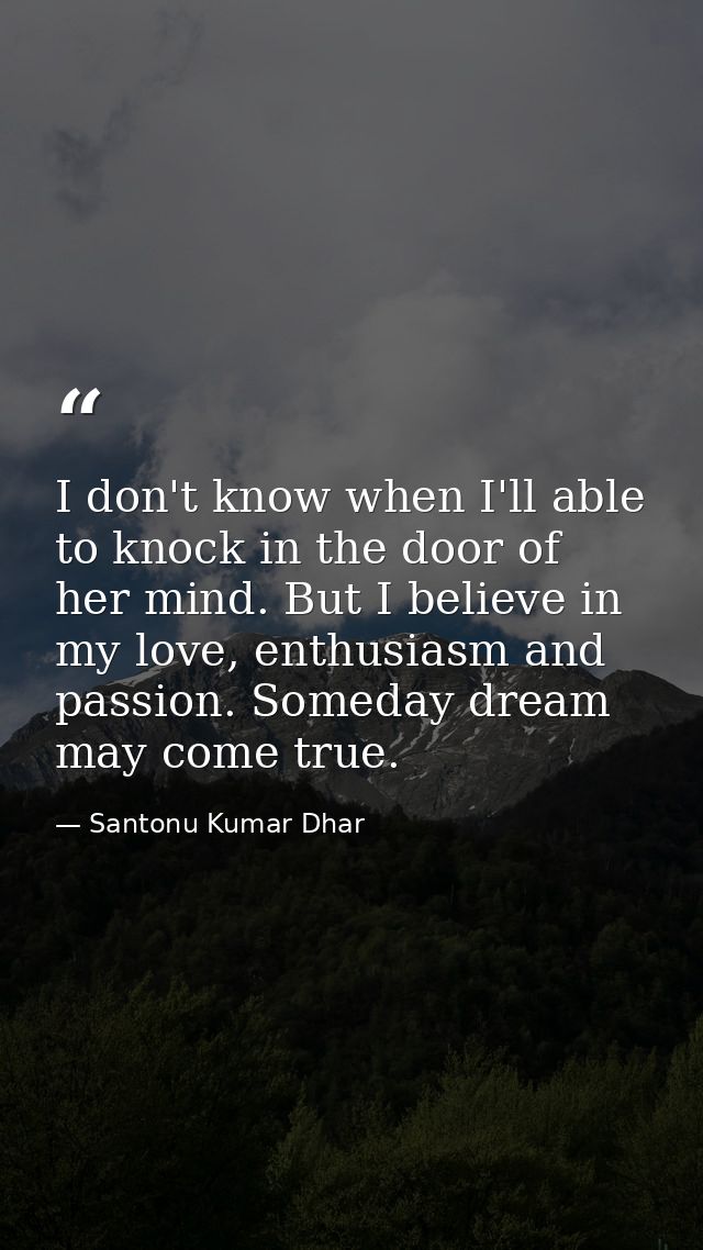 I don't know when I'll able to knock in the door of her mind. But I believe in my love, enthusiasm and passion. Someday  — Santonu Kumar Dhar