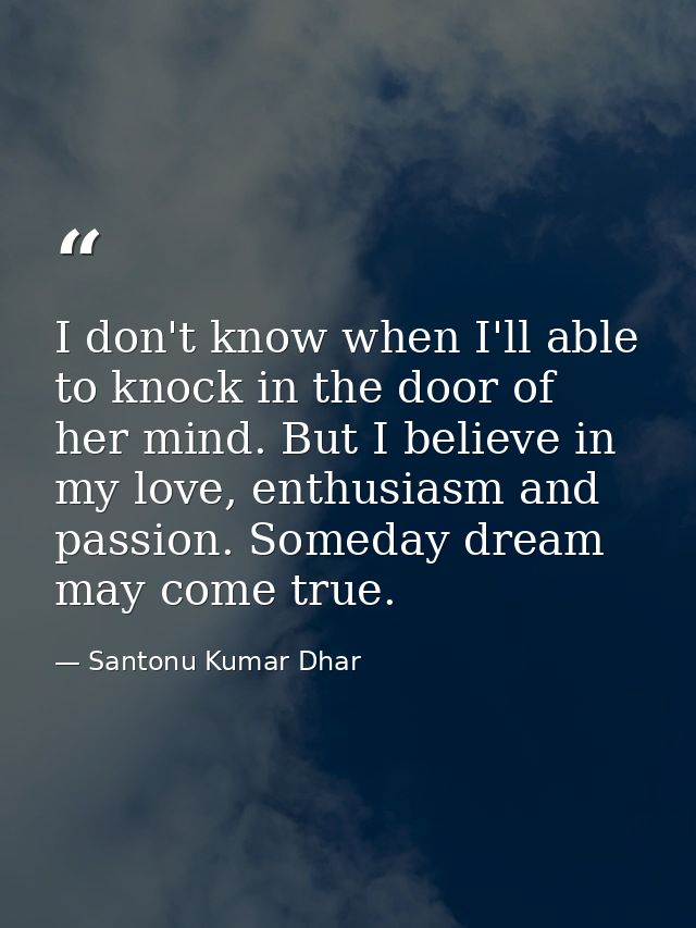I don't know when I'll able to knock in the door of her mind. But I believe in my love, enthusiasm and passion. Someday  — Santonu Kumar Dhar