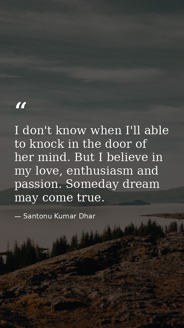 I don't know when I'll able to knock in the door of her mind. But I believe in my love, enthusiasm and passion. Someday  — Santonu Kumar Dhar
