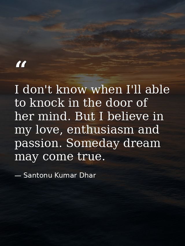 I don't know when I'll able to knock in the door of her mind. But I believe in my love, enthusiasm and passion. Someday  — Santonu Kumar Dhar