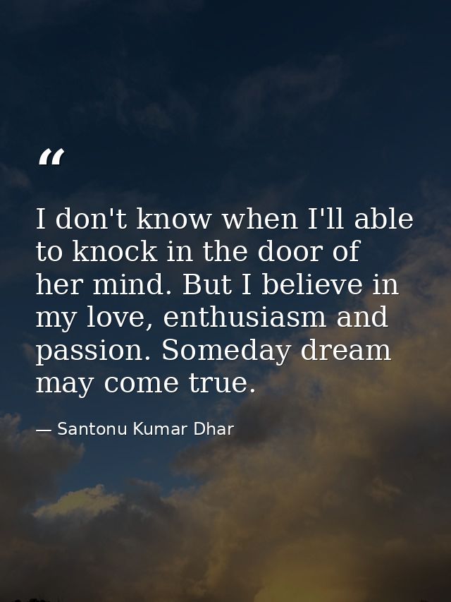 I don't know when I'll able to knock in the door of her mind. But I believe in my love, enthusiasm and passion. Someday  — Santonu Kumar Dhar
