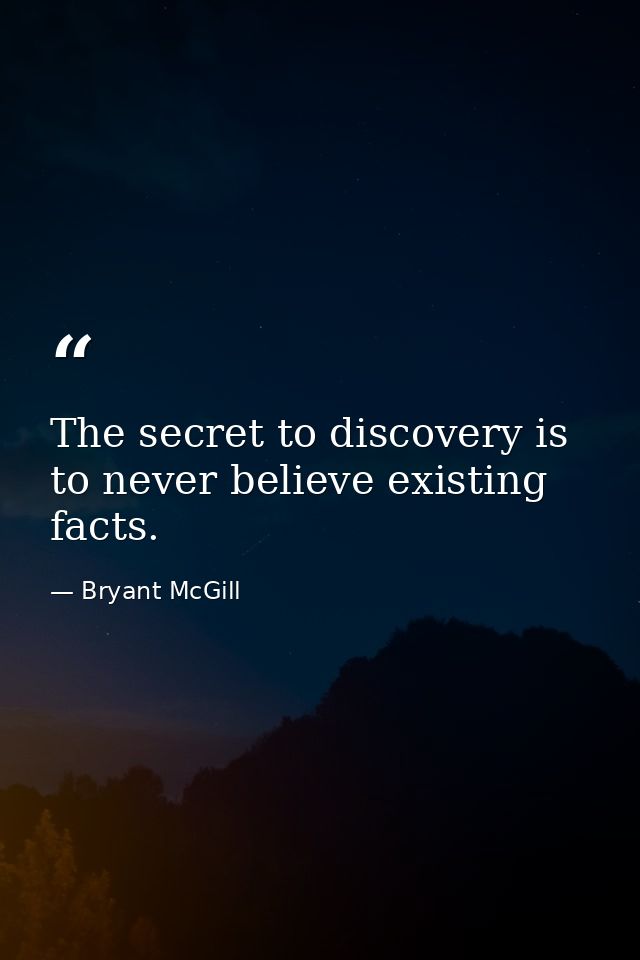 The secret to discovery is to never believe existing facts. — Bryant McGill