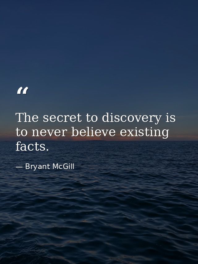 The secret to discovery is to never believe existing facts. — Bryant McGill