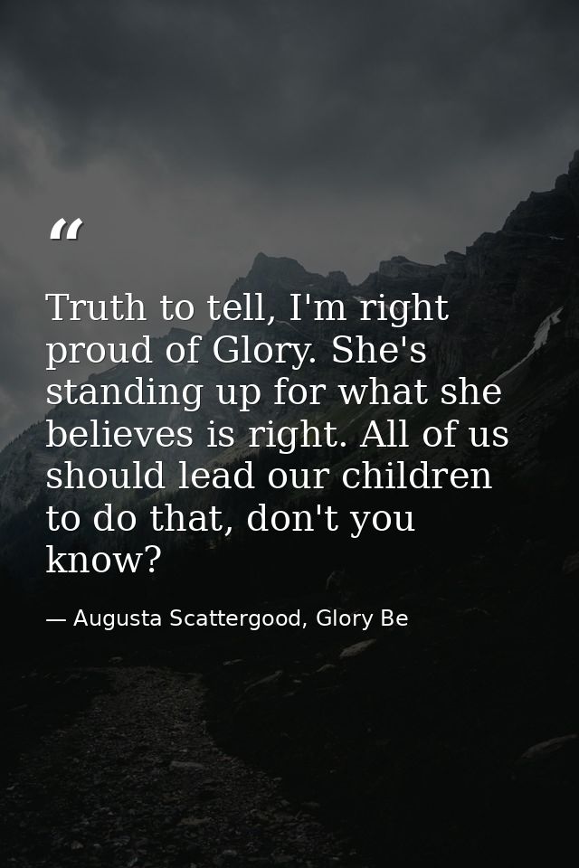 Truth to tell, I'm right proud of Glory. She's standing up for what she believes is right. All of us should lead our chi — Augusta Scattergood, Glory Be