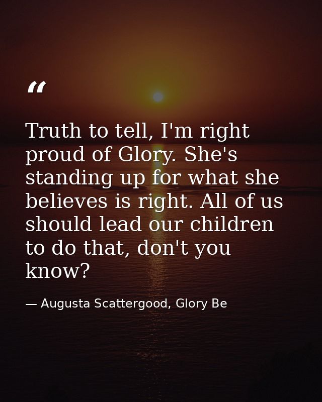 Truth to tell, I'm right proud of Glory. She's standing up for what she believes is right. All of us should lead our chi — Augusta Scattergood, Glory Be