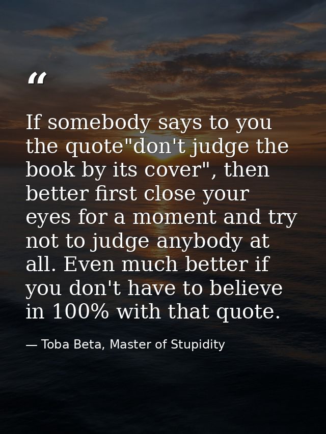 If somebody says to you the quote"don't judge the book by its cover", then better first close your eyes for a moment and — Toba Beta, Master of Stupidity