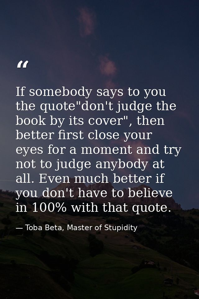 If somebody says to you the quote"don't judge the book by its cover", then better first close your eyes for a moment and — Toba Beta, Master of Stupidity