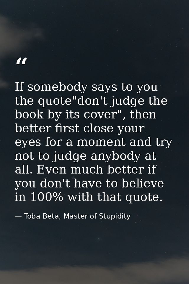 If somebody says to you the quote"don't judge the book by its cover", then better first close your eyes for a moment and — Toba Beta, Master of Stupidity