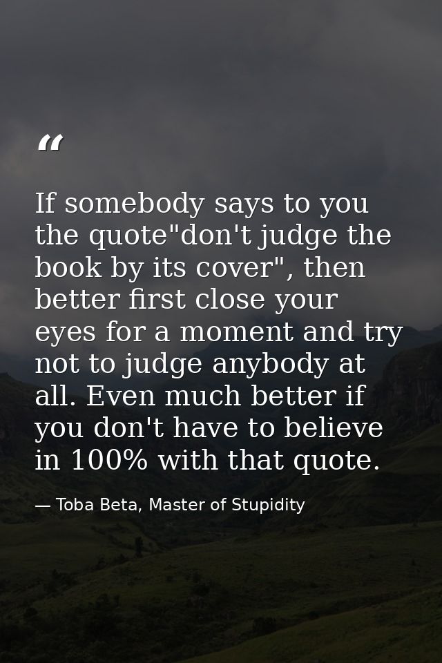If somebody says to you the quote"don't judge the book by its cover", then better first close your eyes for a moment and — Toba Beta, Master of Stupidity