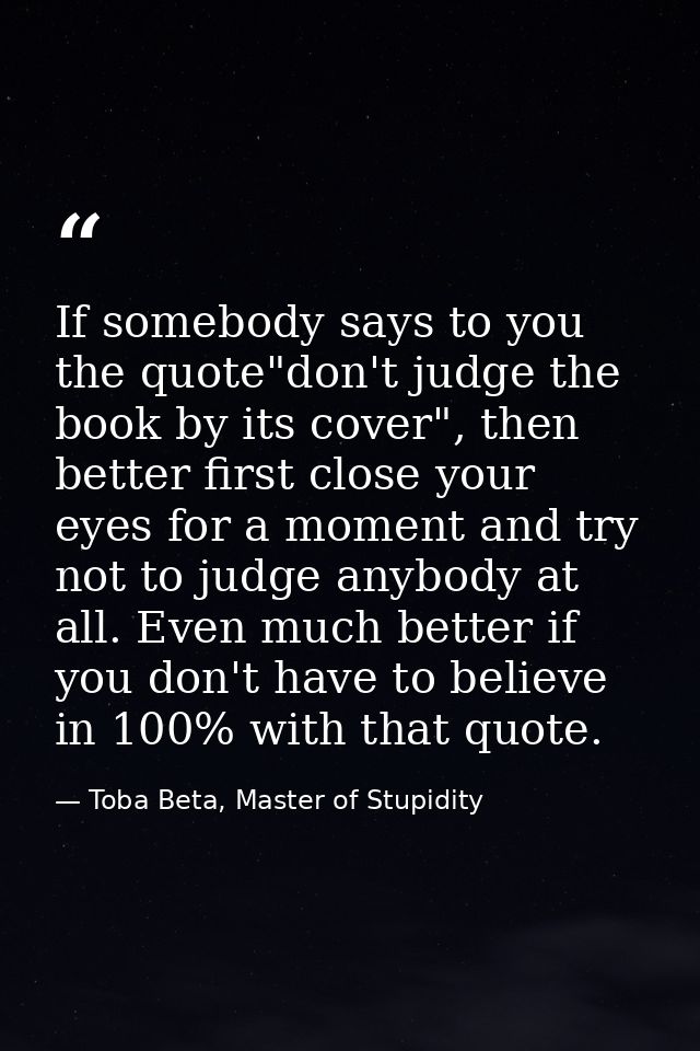 If somebody says to you the quote"don't judge the book by its cover", then better first close your eyes for a moment and — Toba Beta, Master of Stupidity