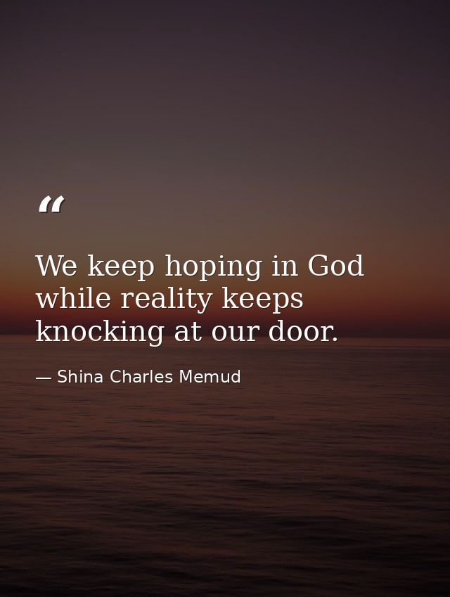 We keep hoping in God while reality keeps knocking at our door. — Shina Charles Memud