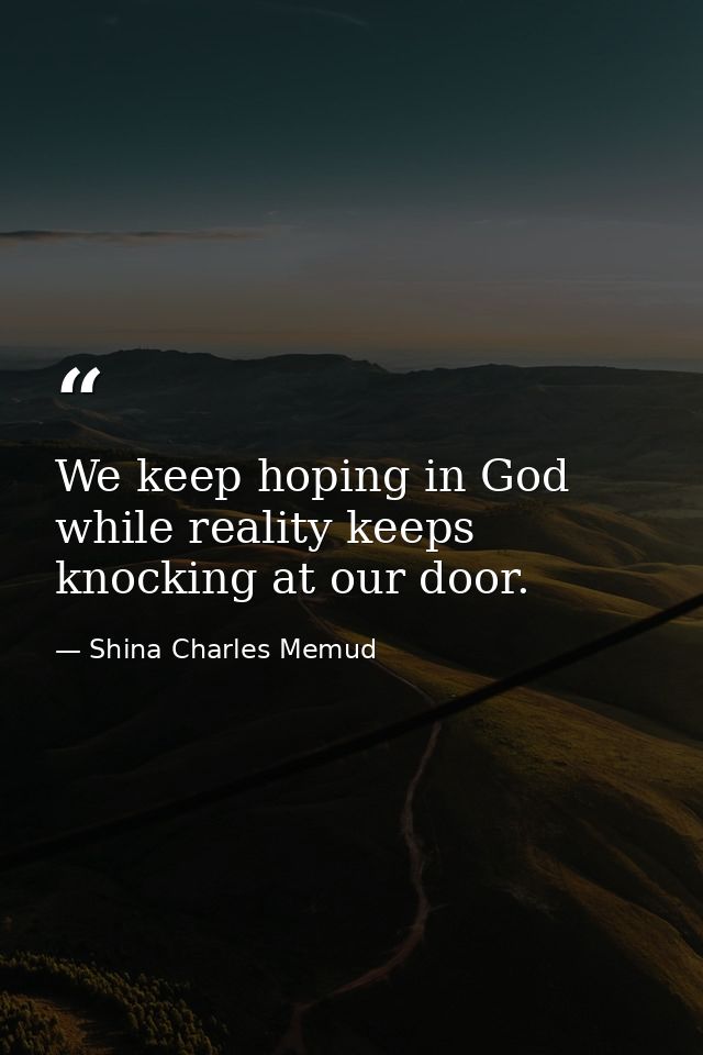 We keep hoping in God while reality keeps knocking at our door. — Shina Charles Memud