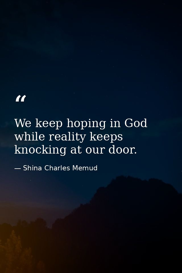 We keep hoping in God while reality keeps knocking at our door. — Shina Charles Memud