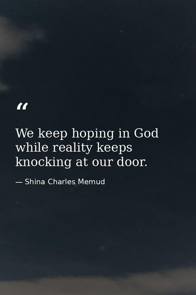 We keep hoping in God while reality keeps knocking at our door. — Shina Charles Memud