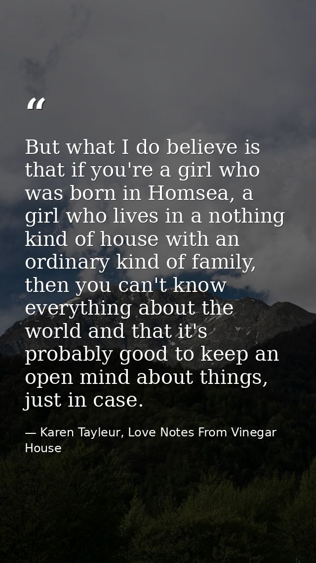 But what I do believe is that if you're a girl who was born in Homsea, a girl who lives in a nothing kind of house with  — Karen Tayleur, Love Notes From Vinegar House