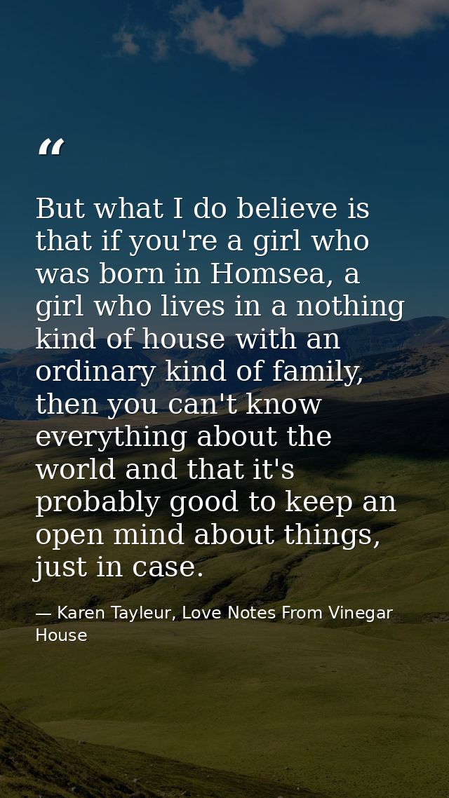But what I do believe is that if you're a girl who was born in Homsea, a girl who lives in a nothing kind of house with  — Karen Tayleur, Love Notes From Vinegar House